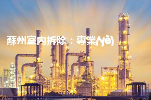 蘇州室內拆除：專業(yè)高效，安全環(huán)保一站式服務